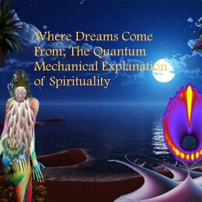 Where Dreams Come From The Quantum Mechanical Explanation of Spirituality