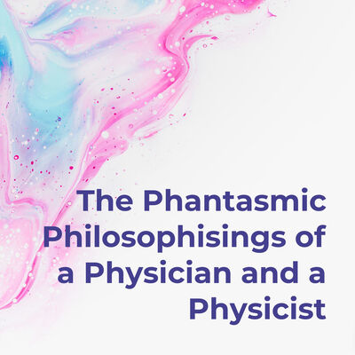 The Phantasmic Philosophisings of a Physician and a Physicist