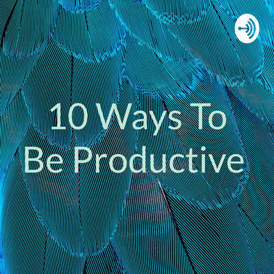 10 Ways To Be Productive
