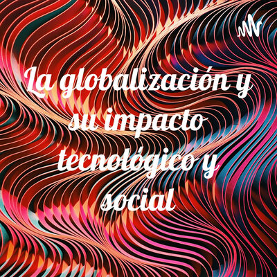 La globalización y su impacto tecnológico y social