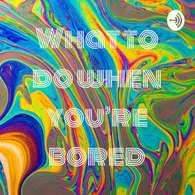 What to do when you’re bored