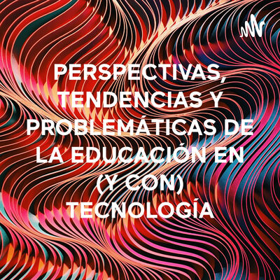 PERSPECTIVAS, TENDENCIAS Y PROBLEMÁTICAS DE LA EDUCACIÓN EN (Y CON) TECNOLOGÍA