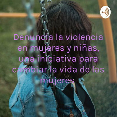 Denuncia la violencia en mujeres y niñas, una iniciativa para cambiar la vida de las mujeres