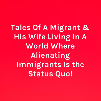 Tales Of A Migrant & His Wife Living In A World Where Alienating Immigrants Is the Status Quo!