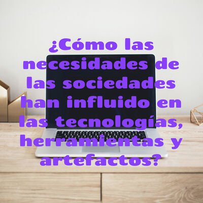 ¿Cómo las necesidades de las sociedades han influido en las tecnologías, herramientas y artefactos?