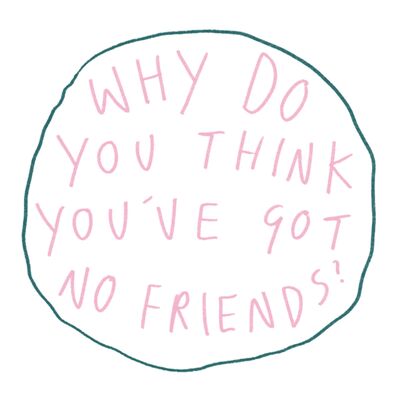 Why Do You Think You've Got No Friends?