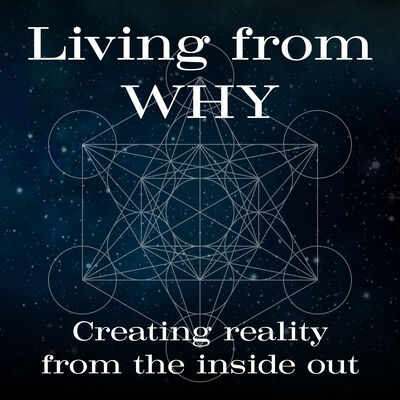 Living From WHY - Creating reality from the inside out