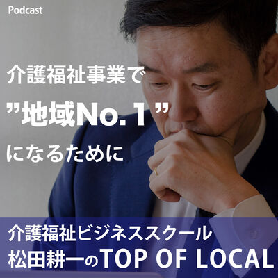 介護福祉ビジネススクール 『松田耕一のTOP OF LOCAL（トップオブローカル）』