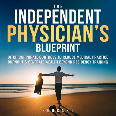 The Independent Physician's Blueprint: Ditch Corporate Controls To Reduce Medical Practice Burnout & Generate Wealth Beyond R