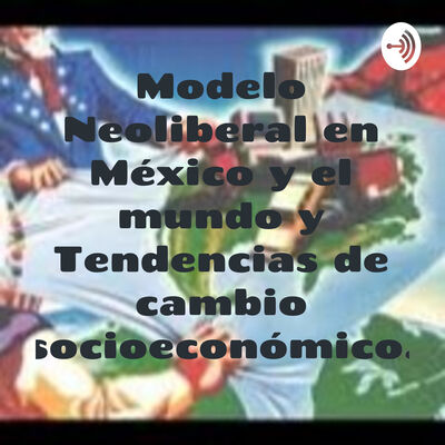 Modelo Neoliberal en México y el mundo y Tendencias de cambio socioeconómico.