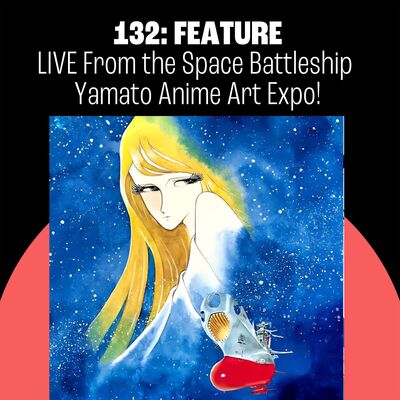 132: LIVE from the Space Battleship Yamato Anime Art Expo!