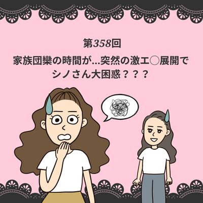 第358回家族団欒の時間が...突然の激エ◯展開で、シノさん大困惑？？？
