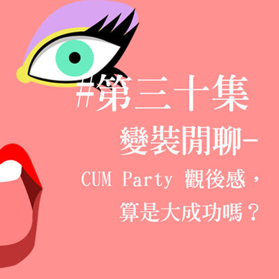 # 30 變裝閒聊 - CUM Party 觀後感，算是大成功嗎？