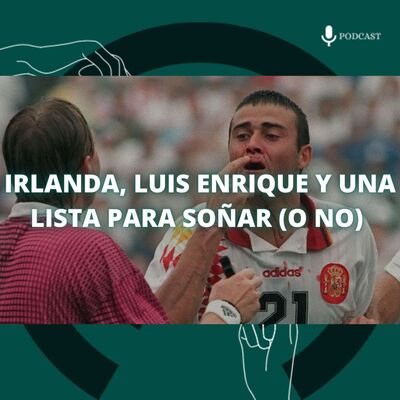 78. Irlanda, Luis Enrique y una lista para soñar (o no)