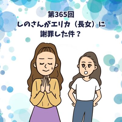 第365回しのさんがエリカ（長女）に謝罪した件？