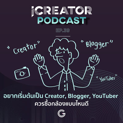 iCreator Podcast EP 39 : อยากเริ่มต้นเป็น Creator, Blogger, YouTuber ควรซื้อกล้องแบบไหนดี