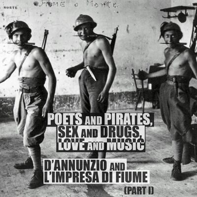 Poets and Pirates, Sex and Drugs, Love and Music: D’Annunzio and L’Impresa di Fiume (Part 1)