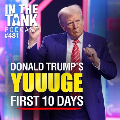 Trump’s YUUUGE First 10 Days - In The Tank #481