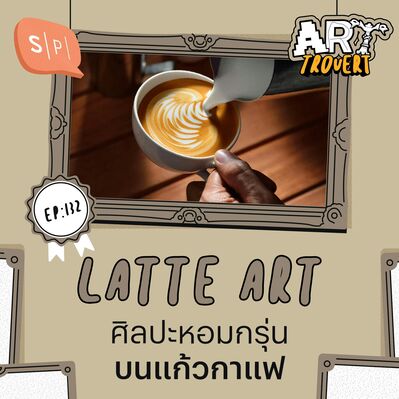 Latte Art ศิลปะหอมกรุ่นบนแก้วกาแฟ | Arttrovert EP132