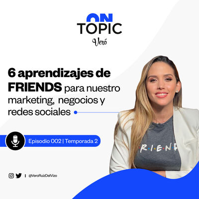T2 EP. 002 |  6 aprendizajes de FRIENDS para nuestro marketing, negocios y redes sociales | ON TOPIC con Vero Ruiz del Vizo 