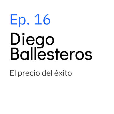 Ep. 16 Diego Ballesteros. El precio del éxito