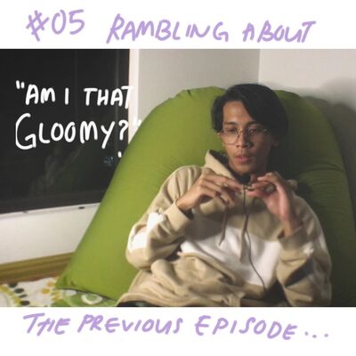 #05 "Wow, I'm very gloomy/negative" and Rambling about my previous episode...