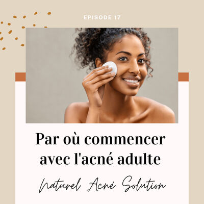 Episode 18 - Par où commencer avec l'acné adulte ?