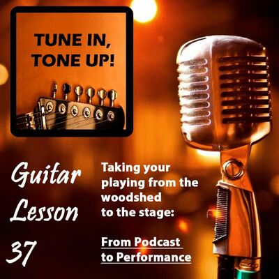 Guitar Lesson 37: Taking your playing from the woodshed to the stage; from podcast to performance
