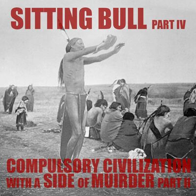 [RERUN] EPISODE 57 Sitting Bull: Compulsory Civilization with a Side of Murder (Part 4)