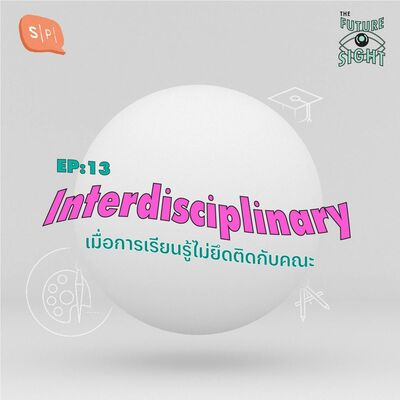 EP13 Interdisciplinary เมื่อการเรียนรู้ไม่ยึดติดกับคณะ