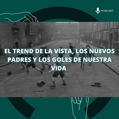 75. El trend de la vista, los nuevos padres y los goles de nuestra vida