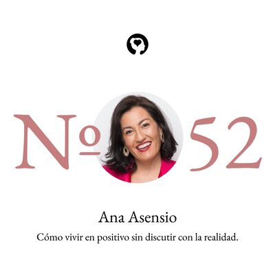 52. Ana Asensio - Cómo vivir en positivo sin discutir con la realidad.
