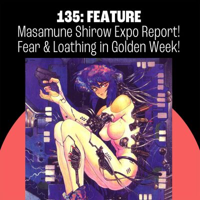 135: The Masamune Shirow Expo! Fear & Loathing in Golden Week!