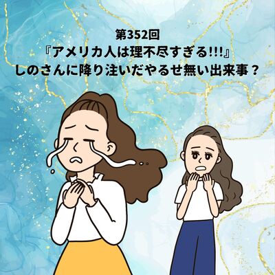 第352回『アメリカ人は理不尽すぎる!!!』しのさんに降り注いたやるせ無い出来事？
