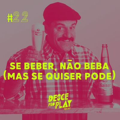 SE BEBER, NÃO BEBA (MAS SE QUISER PODE) - DESCE PRO PLAY - #22
