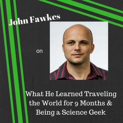 John Fawkes on What He Learned Traveling the World for 9 Months & Being a Science Geek