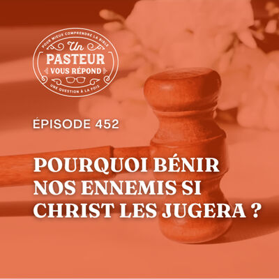 Pourquoi bénir nos ennemis si Christ les jugera? (Épisode 452)
