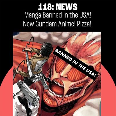 118: Manga Banned in the USA! New Gundam Anime! Pizza!