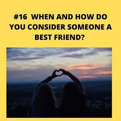 #16 WHEN AND HOW DO YOU CONSIDER SOMEONE A BEST FRIEND? 