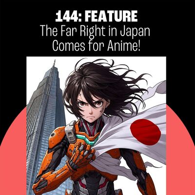 144: The Far Right in Japan Comes for Anime!