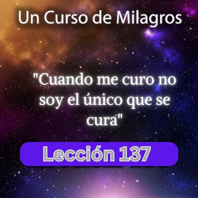 LECCIÓN 137 - Cuando me curo no soy el único que se cura. Libro de Ejercicios. UCDM (con fondo musical)