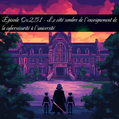Episode 0x251 - Le côté sombre de l'enseignement de la cybersécurité à l'université