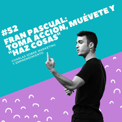 #52 - Fran Pascual: Toma acción, muévete y haz cosas