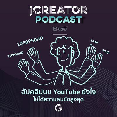 iCreator Podcast EP 50 : อัปคลิปบน YouTube ยังไงให้ได้ความคมชัดสูงสุด
