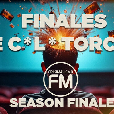 FRIKIMALISMO FM - ESPECIAL "FINALES DE C*L* TORCIDO"   SEASON FINALE