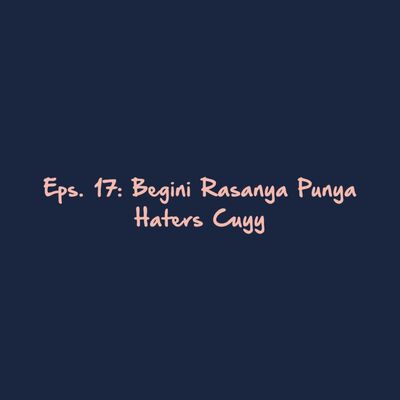 Eps. 17: Begini Rasanya Punya Haters Cuyy