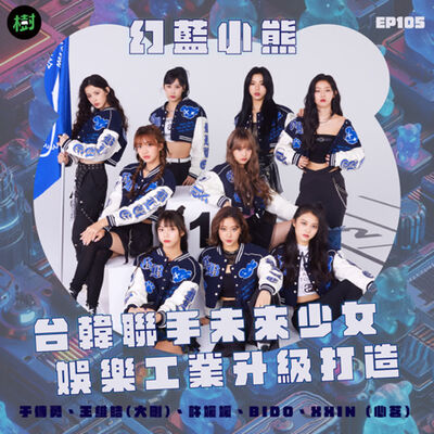 EP105｜幻藍小熊 于傳勇、王維皓(大剛)、許媛媛、BIDO、XXIN (心茗)：台韓聯手未來少女  娛樂工業升級打造