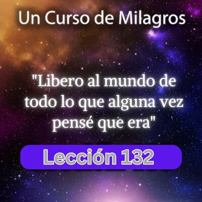 LECCIÓN 132 - Libero al mundo de todo lo que alguna vez pensé que era. Libro de Ejercicios. UCDM (con fondo musical)