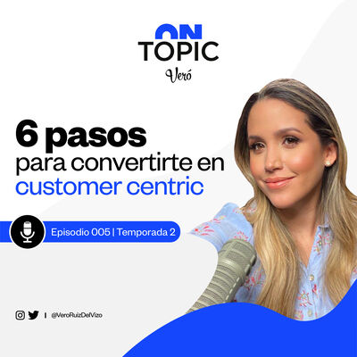 6 pasos para convertirte en customer centric | ON TOPIC Vero Ruiz del Vizo | T2 EP. 005 |  