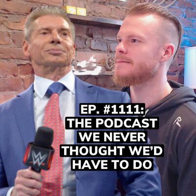 Ep. #1111: The Vince McMahon podcast we never thought we'd have to do